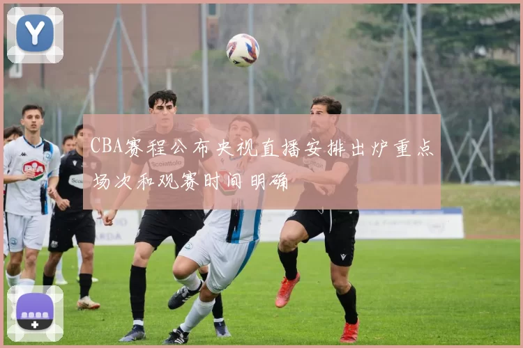 CBA赛程公布央视直播安排出炉重点场次和观赛时间明确