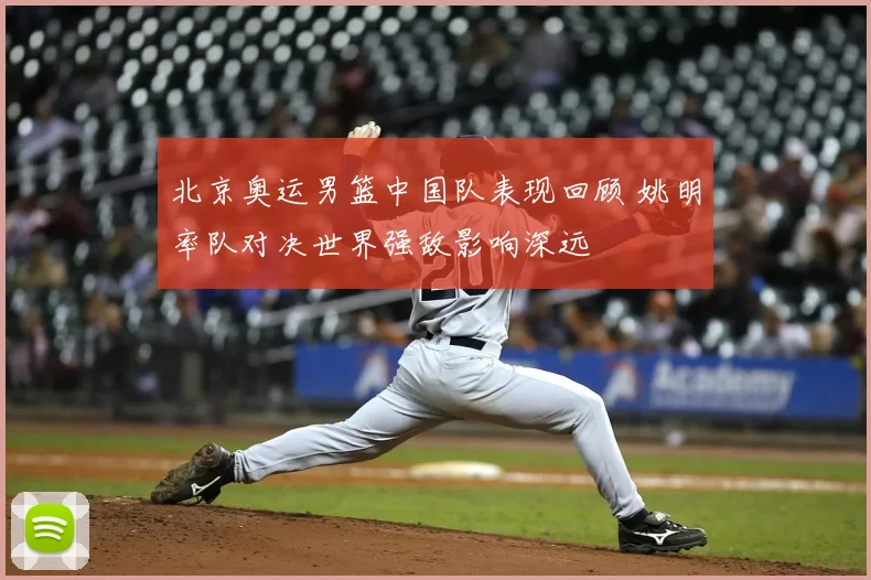 北京奥运男篮中国队表现回顾 姚明率队对决世界强敌影响深远