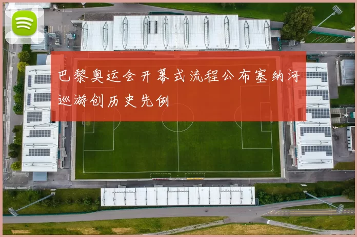 巴黎奥运会开幕式流程公布塞纳河巡游创历史先例