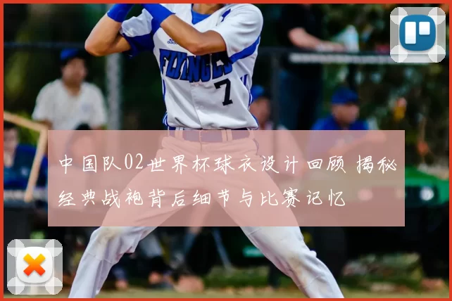 中国队02世界杯球衣设计回顾 揭秘经典战袍背后细节与比赛记忆