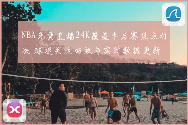 NBA免费直播24K覆盖季后赛焦点对决 球迷关注回放与实时数据更新