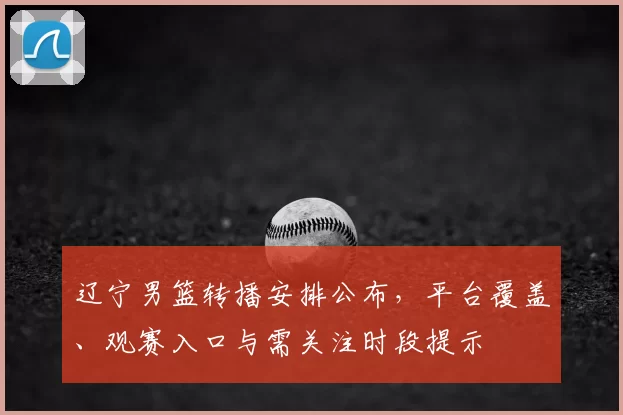 辽宁男篮转播安排公布，平台覆盖、观赛入口与需关注时段提示