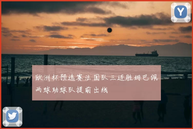 欧洲杯预选赛法国队三连胜姆巴佩两球助球队提前出线