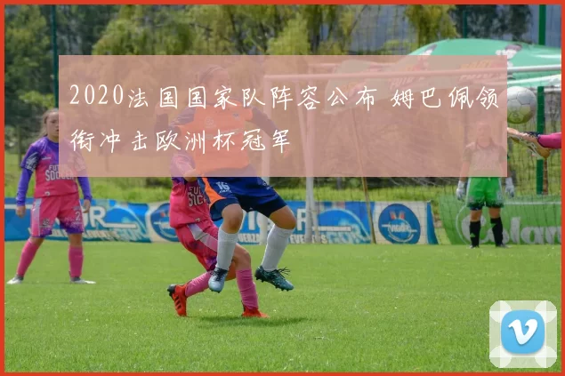 2020法国国家队阵容公布 姆巴佩领衔冲击欧洲杯冠军