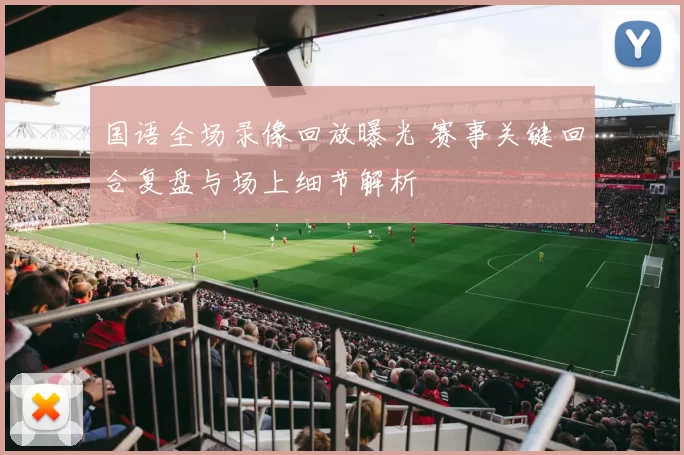 国语全场录像回放曝光 赛事关键回合复盘与场上细节解析