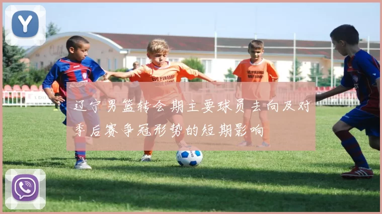 辽宁男篮转会期主要球员去向及对季后赛争冠形势的短期影响