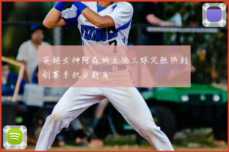 英超女神阿森纳主场三球完胜热刺创赛季积分新高