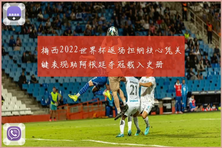 梅西2022世界杯返场担纲核心凭关键表现助阿根廷夺冠载入史册