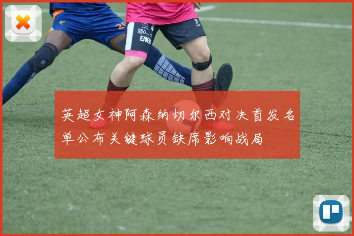 英超女神阿森纳切尔西对决首发名单公布关键球员缺席影响战局