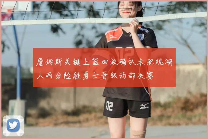 詹姆斯关键上篮回放确认未犯规湖人两分险胜勇士晋级西部决赛