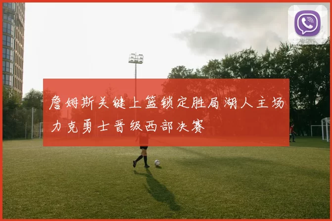 詹姆斯关键上篮锁定胜局湖人主场力克勇士晋级西部决赛