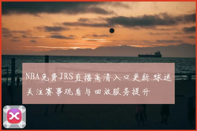 NBA免费JRS直播高清入口更新 球迷关注赛事观看与回放服务提升