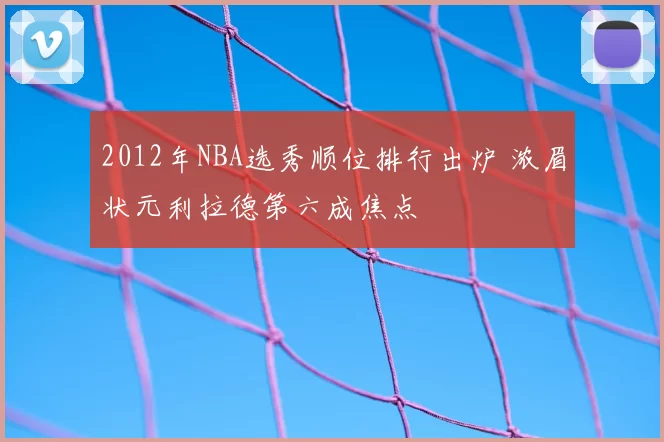 2012年NBA选秀顺位排行出炉 浓眉状元利拉德第六成焦点