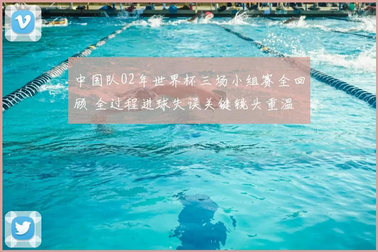 中国队02年世界杯三场小组赛全回顾 全过程进球失误关键镜头重温