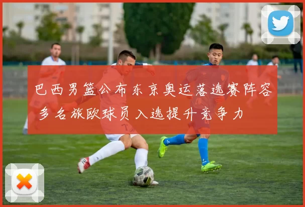 巴西男篮公布东京奥运落选赛阵容 多名旅欧球员入选提升竞争力