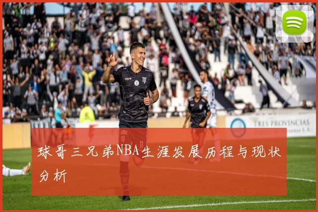 球哥三兄弟NBA生涯发展历程与现状分析