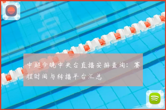 中超今晚中央台直播安排查询：赛程时间与转播平台汇总