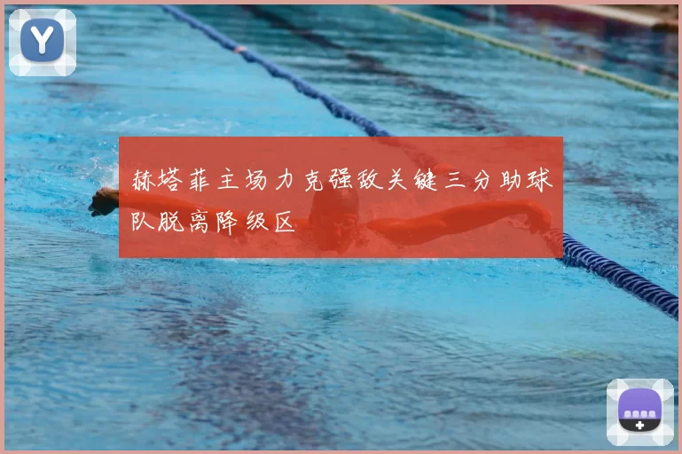 赫塔菲主场力克强敌关键三分助球队脱离降级区