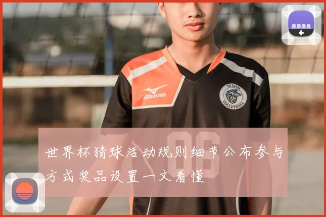 世界杯猜球活动规则细节公布参与方式奖品设置一文看懂