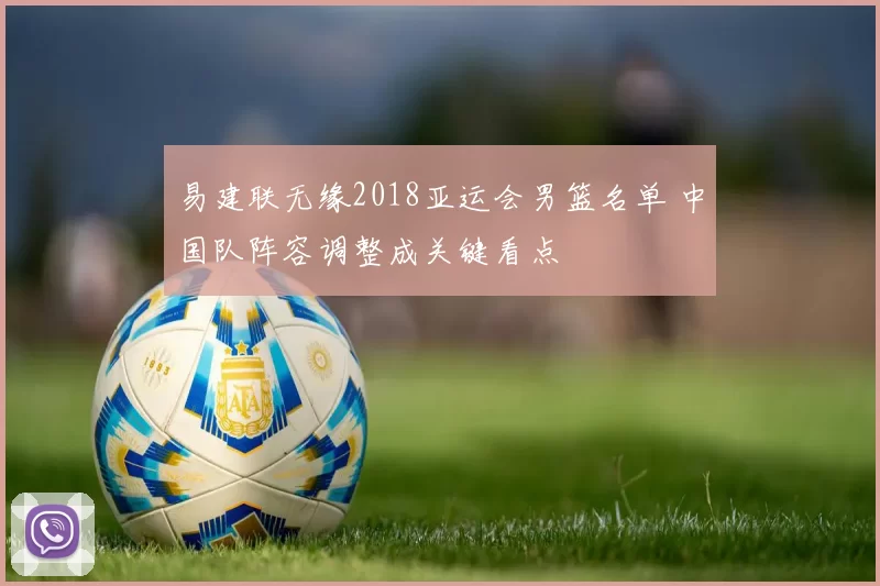 易建联无缘2018亚运会男篮名单 中国队阵容调整成关键看点