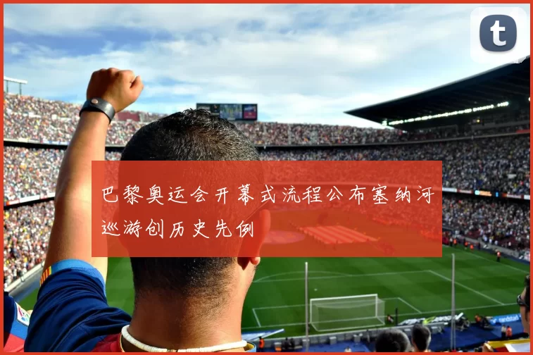 巴黎奥运会开幕式流程公布塞纳河巡游创历史先例