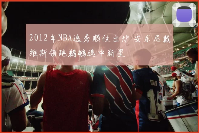 2012年NBA选秀顺位出炉 安东尼戴维斯领跑鹈鹕选中新星
