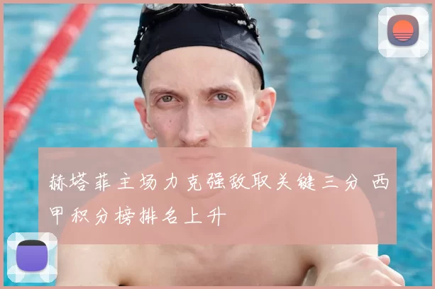 赫塔菲主场力克强敌取关键三分 西甲积分榜排名上升