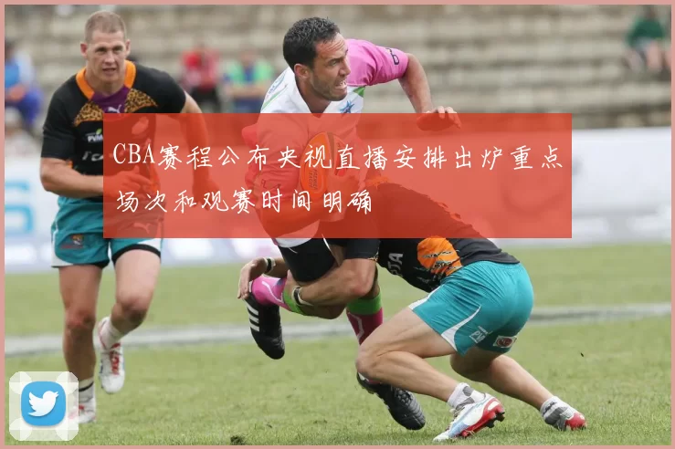 CBA赛程公布央视直播安排出炉重点场次和观赛时间明确