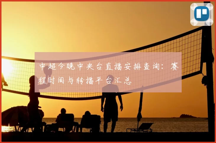 中超今晚中央台直播安排查询：赛程时间与转播平台汇总