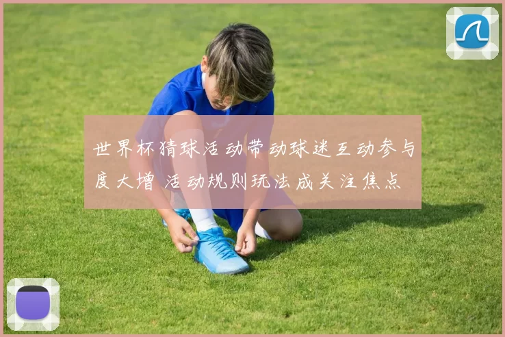 世界杯猜球活动带动球迷互动参与度大增 活动规则玩法成关注焦点