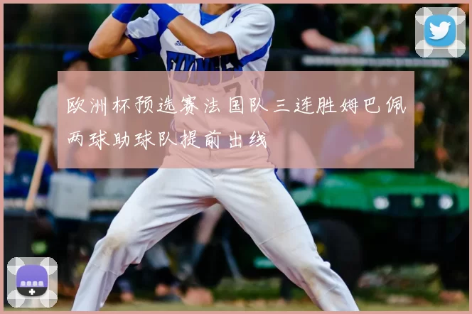 欧洲杯预选赛法国队三连胜姆巴佩两球助球队提前出线