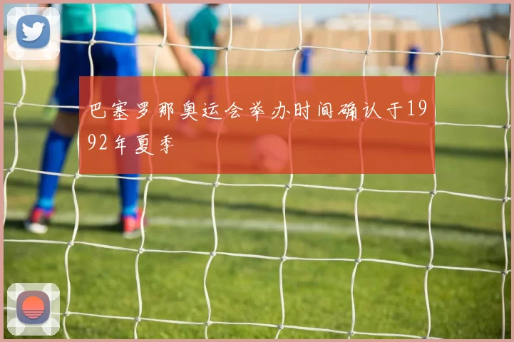 巴塞罗那奥运会举办时间确认于1992年夏季