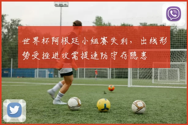 世界杯阿根廷小组赛失利，出线形势受挫进攻需提速防守存隐患