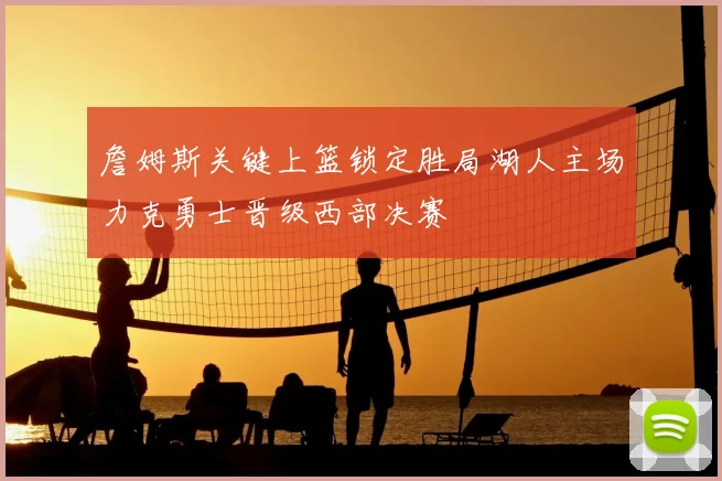 詹姆斯关键上篮锁定胜局湖人主场力克勇士晋级西部决赛