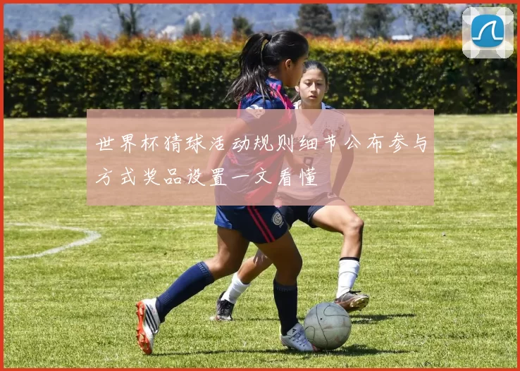 世界杯猜球活动规则细节公布参与方式奖品设置一文看懂