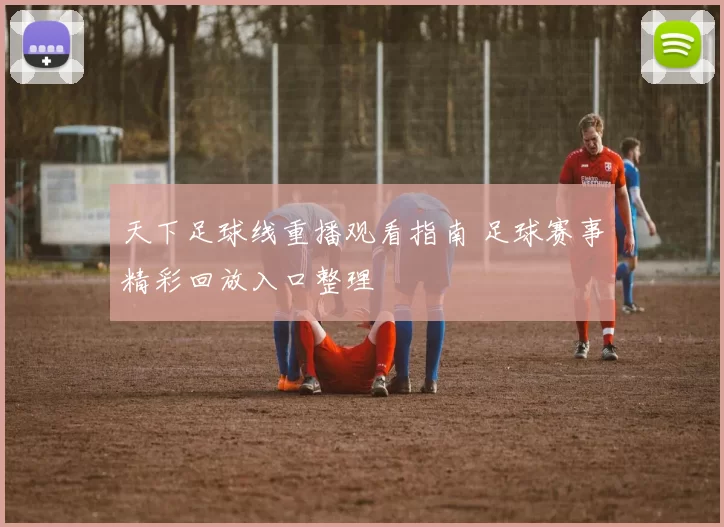 天下足球线重播观看指南 足球赛事精彩回放入口整理