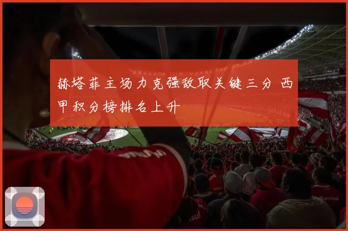 赫塔菲主场力克强敌取关键三分 西甲积分榜排名上升