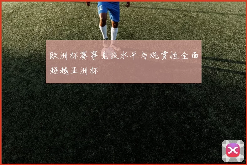 欧洲杯赛事竞技水平与观赏性全面超越亚洲杯