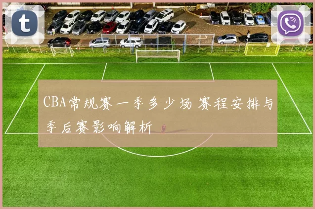 CBA常规赛一季多少场 赛程安排与季后赛影响解析