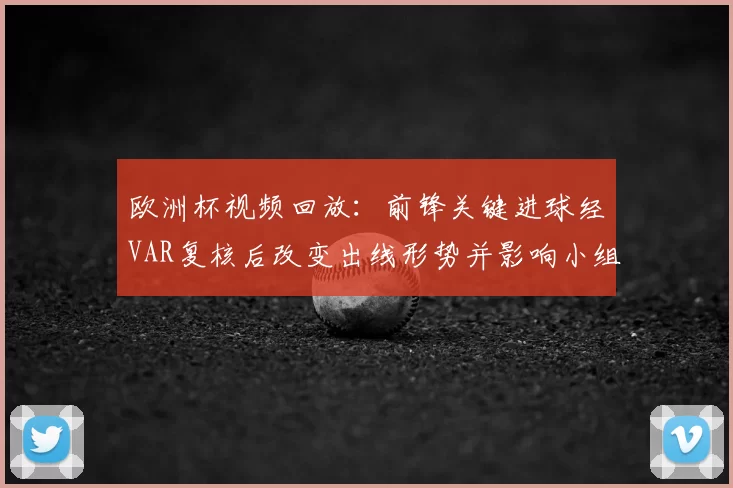 欧洲杯视频回放:前锋关键进球经VAR复核后改变出线形势并影响小组积分排序