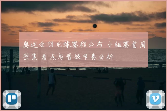 奥运会羽毛球赛程公布 小组赛首周密集 看点与晋级节奏分析