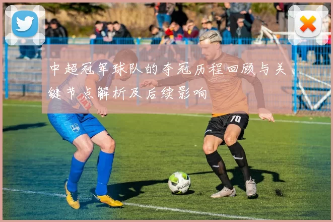 中超冠军球队的夺冠历程回顾与关键节点解析及后续影响