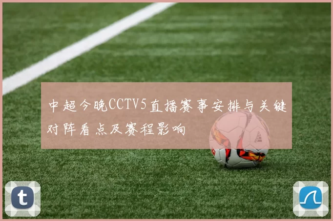 中超今晚CCTV5直播赛事安排与关键对阵看点及赛程影响