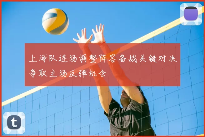 上海队连场调整阵容备战关键对决争取主场反弹机会