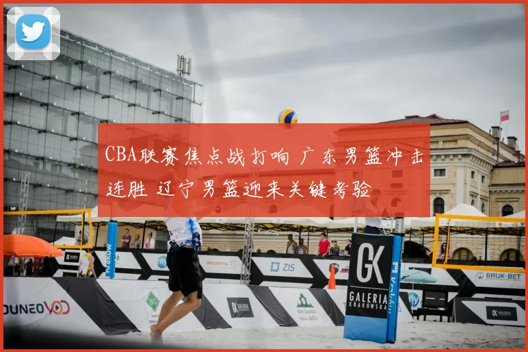 CBA联赛焦点战打响 广东男篮冲击连胜 辽宁男篮迎来关键考验