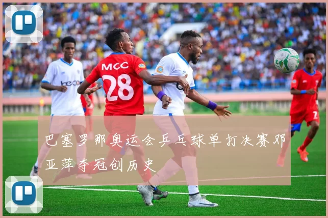 巴塞罗那奥运会乒乓球单打决赛邓亚萍夺冠创历史