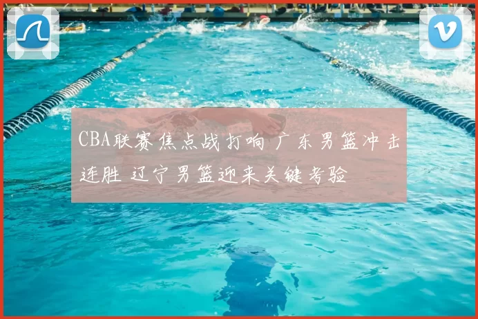 CBA联赛焦点战打响 广东男篮冲击连胜 辽宁男篮迎来关键考验